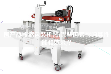 國產(chǎn)熱收縮包裝機(jī)器(哪些因素影響其性能和效果)？