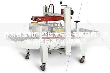 蘇州裝盒機(哪些因素需要考慮在內(nèi)，才能選擇最佳適合的型號)？