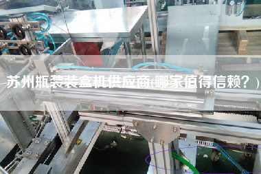 蘇州瓶裝裝盒機(jī)供應(yīng)商(哪家值得信賴？)