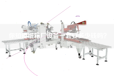 你知道紙箱廠設(shè)備一套要多少錢嗎？