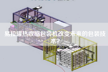 易拉罐熱收縮包裝機(jī)改變未來的包裝技術(shù)？