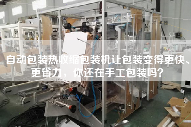 自動(dòng)包裝熱收縮包裝機(jī)讓包裝變得z快、z省力，你還在手工包裝嗎？