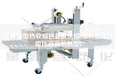 吉林新型熱收縮包裝機(jī)價(jià)格(如何選擇性?xún)r(jià)比z高的機(jī)型)