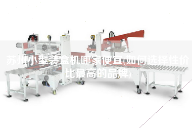 蘇州小型裝盒機(jī)哪家便宜(如何選擇性?xún)r(jià)比z高的品牌)