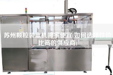 蘇州顆粒裝盒機(jī)哪家便宜(如何選擇性價(jià)比高的供應(yīng)商)