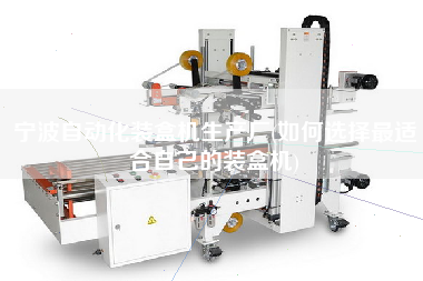 寧波自動化裝盒機(jī)生產(chǎn)廠(如何選擇z適合自己的裝盒機(jī))