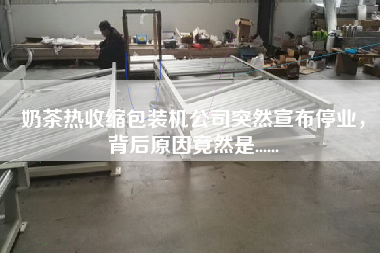 奶茶熱收縮包裝機(jī)公司突然宣布停業(yè)，背后原因竟然是......