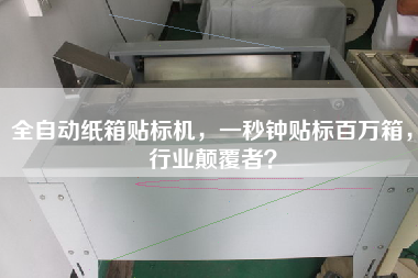 全自動紙箱貼標(biāo)機(jī)，一秒鐘貼標(biāo)百萬箱，行業(yè)顛覆者？
