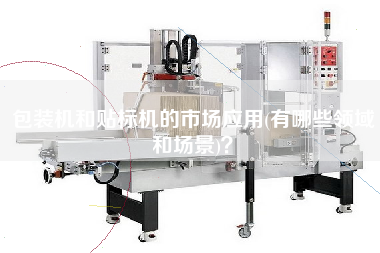 包裝機和貼標機的市場應用(有哪些領域和場景)？