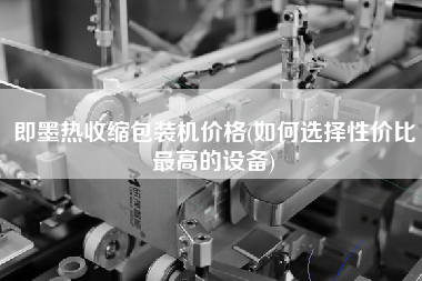 即墨熱收縮包裝機(jī)價格(如何選擇性價比z高的設(shè)備)