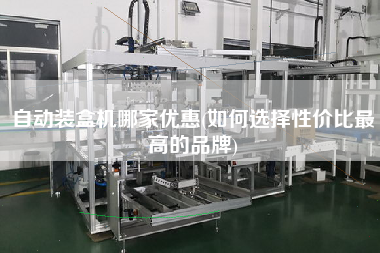 自動裝盒機哪家優(yōu)惠(如何選擇性價比z高的品牌)