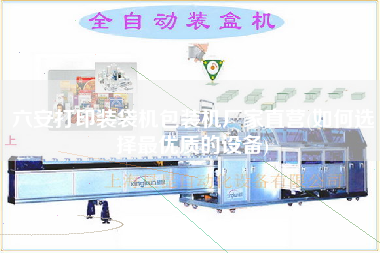 六安打印裝袋機(jī)包裝機(jī)廠家直營(yíng)(如何選擇z優(yōu)質(zhì)的設(shè)備)