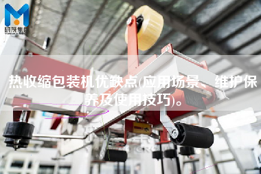 熱收縮包裝機優(yōu)缺點(應用場景、維護保養(yǎng)及使用技巧)。