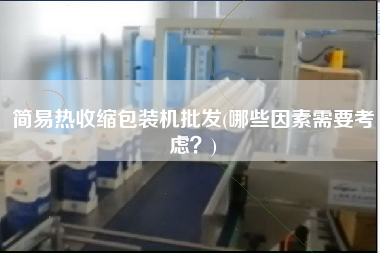 簡易熱收縮包裝機(jī)批發(fā)(哪些因素需要考慮？)