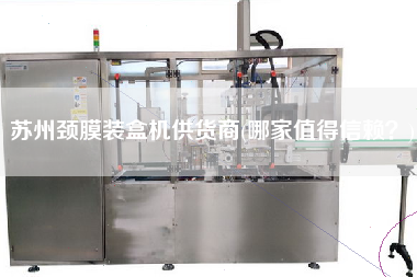 蘇州頸膜裝盒機供貨商(哪家值得信賴？)
