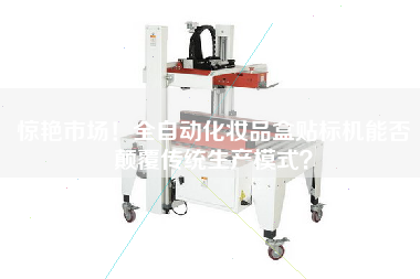驚艷市場(chǎng)！全自動(dòng)化妝品盒貼標(biāo)機(jī)能否顛覆傳統(tǒng)生產(chǎn)模式？