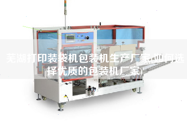 蕪湖打印裝袋機包裝機生產(chǎn)廠家(如何選擇優(yōu)質(zhì)的包裝機廠家)