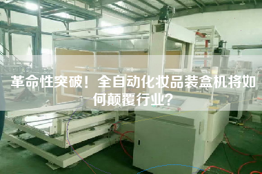 革命性突破！全自動化妝品裝盒機(jī)將如何顛覆行業(yè)？