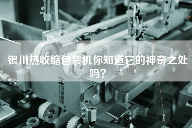 銀川熱收縮包裝機(jī)你知道它的神奇之處嗎？