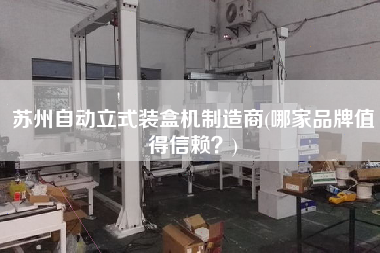 蘇州自動立式裝盒機(jī)制造商(哪家品牌值得信賴？)