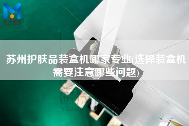 蘇州護(hù)膚品裝盒機(jī)哪家專業(yè)(選擇裝盒機(jī)需要注意哪些問題)
