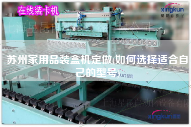 蘇州家用品裝盒機(jī)定做(如何選擇適合自己的型號)