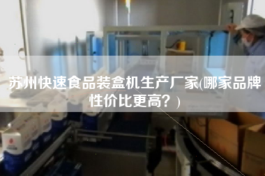蘇州快速食品裝盒機生產(chǎn)廠家(哪家品牌性價比z高？)