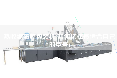 熱收縮薄膜包裝機(jī)(如何選擇z適合自己的型號(hào))
