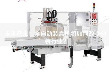 未來已來！全自動裝盒機(jī)將如何改變包裝行業(yè)？