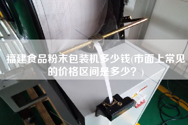 福建食品粉末包裝機多少錢(市面上常見的價格區(qū)間是多少？)