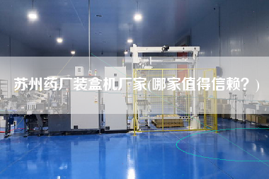 蘇州藥廠裝盒機廠家(哪家值得信賴？)