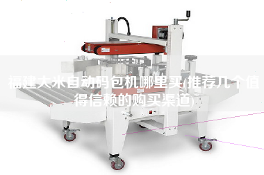 福建大米自動碼包機(jī)哪里買(推薦幾個值得信賴的X渠道)