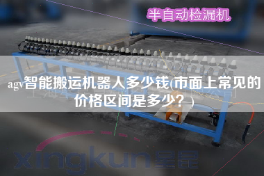 agv智能搬運(yùn)機(jī)器人多少錢(市面上常見的價格區(qū)間是多少？)