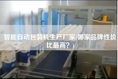 智能自動包裝機(jī)生產(chǎn)廠家(哪家品牌性價比z高？)
