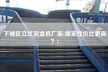 下城區(qū)立式裝盒機(jī)廠家(哪家性價(jià)比z高？)