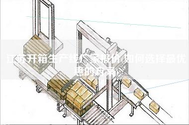 江蘇開箱生產(chǎn)線廠家報(bào)價(如何選擇z優(yōu)惠的方案)
