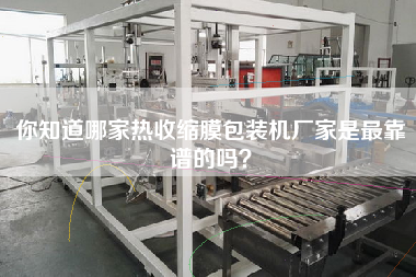 你知道哪家熱收縮膜包裝機(jī)廠家是z靠譜的嗎？