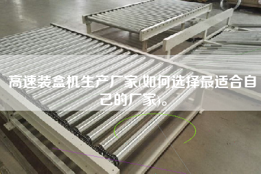 高速裝盒機(jī)生產(chǎn)廠家(如何選擇z適合自己的廠家)。