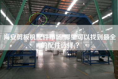 海安剪板機配件市場(哪里可以找到z全的配件選擇)？