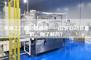 未來工廠的必備神器——立式自動裝盒機，你了解嗎？