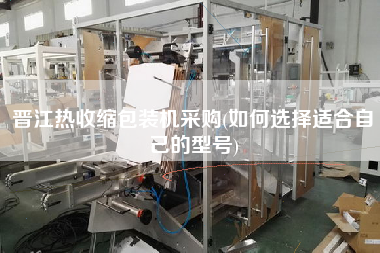 晉江熱收縮包裝機(jī)采購(gòu)(如何選擇適合自己的型號(hào))
