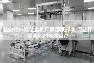 淮安餐巾紙裝盒機(jī)廠家哪家好(如何選擇z合適的供應(yīng)商)？