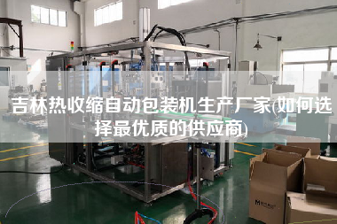 吉林熱收縮自動(dòng)包裝機(jī)生產(chǎn)廠家(如何選擇z優(yōu)質(zhì)的供應(yīng)商)