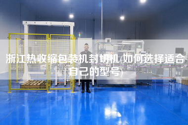 浙江熱收縮包裝機(jī)封切機(jī)(如何選擇適合自己的型號)