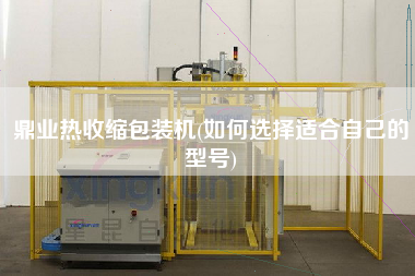 鼎業(yè)熱收縮包裝機(如何選擇適合自己的型號)