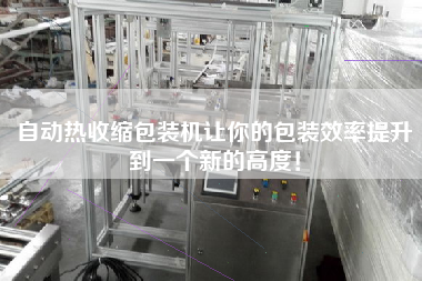自動(dòng)熱收縮包裝機(jī)讓你的包裝效率提升到一個(gè)新的高度！