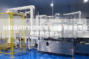安徽自動化包裝機(jī)(哪些行業(yè)需要使用自動化包裝機(jī)？)