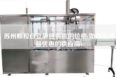 蘇州顆粒自立袋包裝機(jī)的價格(如何選擇z優(yōu)惠的供應(yīng)商)