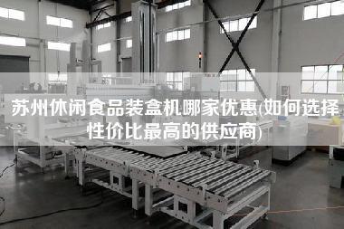 蘇州休閑食品裝盒機(jī)哪家優(yōu)惠(如何選擇性價(jià)比z高的供應(yīng)商)