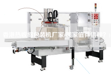 香港熱收縮包裝機(jī)廠家(哪家值得信賴？)